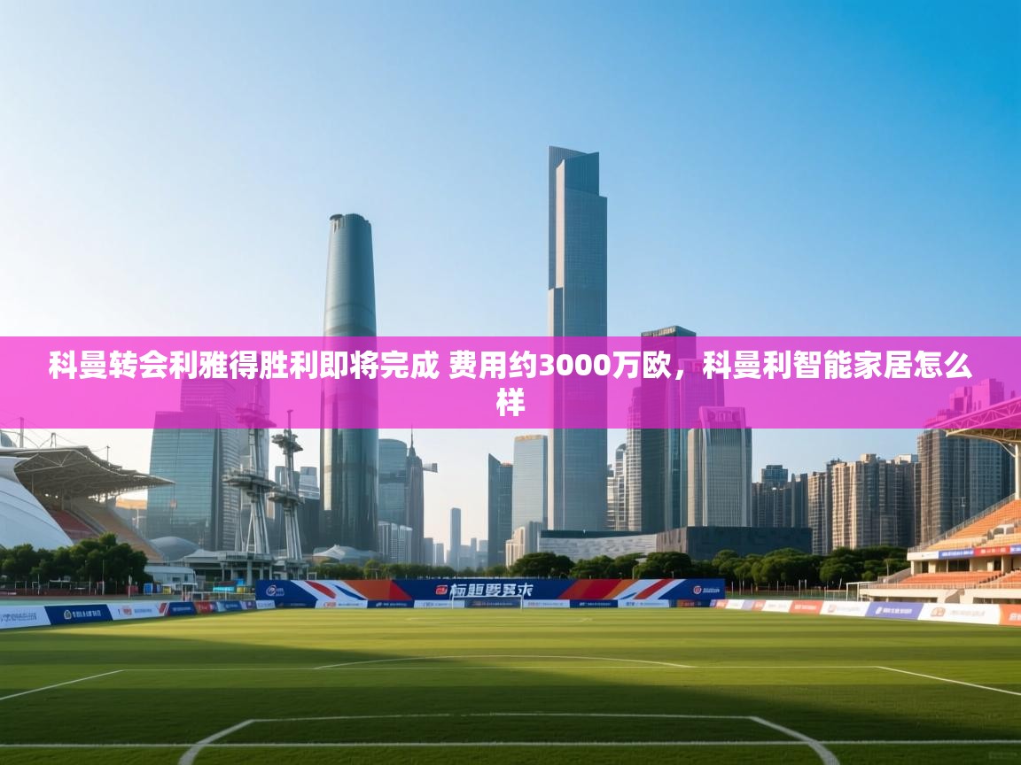 科曼转会利雅得胜利即将完成 费用约3000万欧,科曼利智能家居怎么样 科曼转会利雅得胜利即将完成 费用约3000万欧,科曼利智能家居怎么样