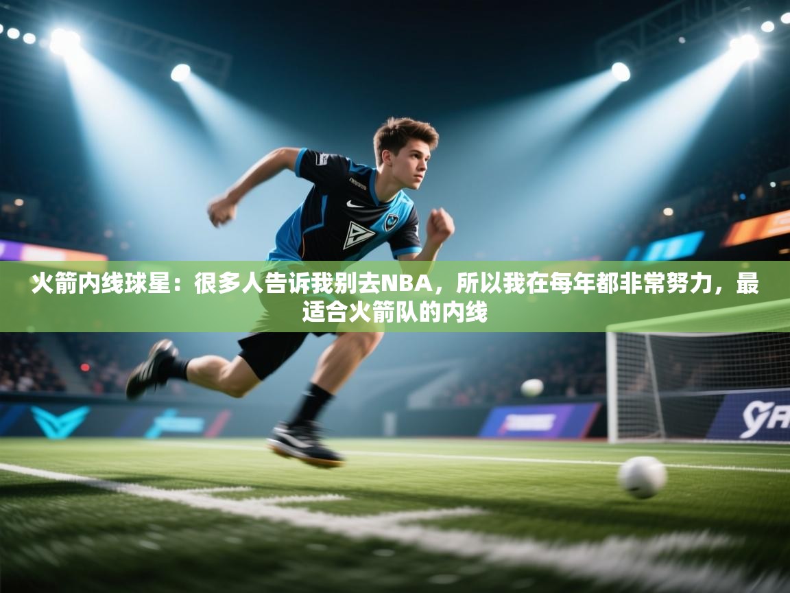 火箭内线球星：很多人告诉我别去NBA，所以我在每年都非常努力，最适合火箭队的内线