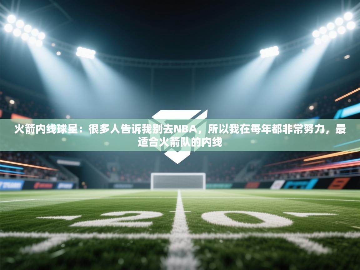 火箭内线球星：很多人告诉我别去NBA，所以我在每年都非常努力，最适合火箭队的内线