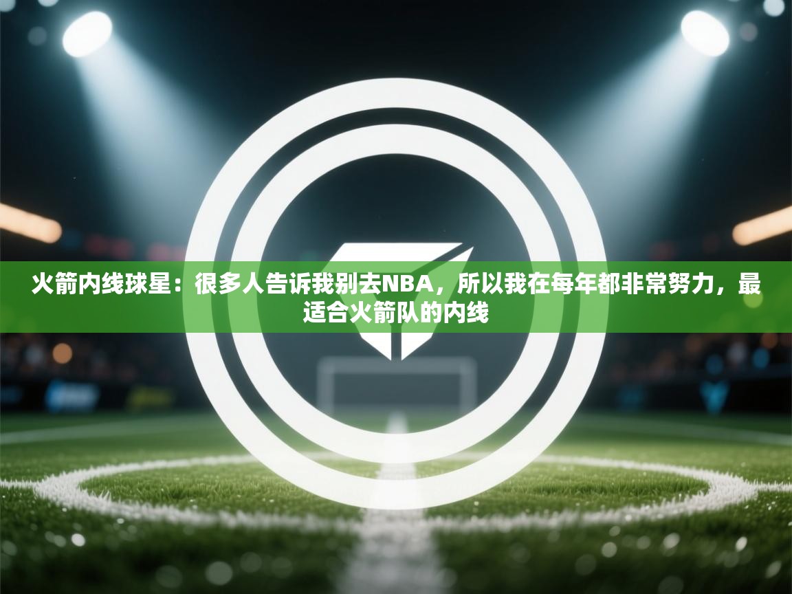 火箭内线球星：很多人告诉我别去NBA，所以我在每年都非常努力，最适合火箭队的内线