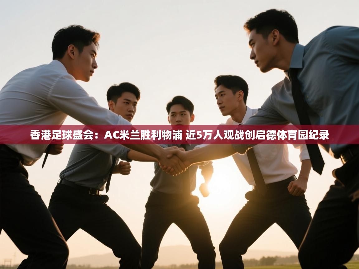香港足球盛会：AC米兰胜利物浦 近5万人观战创启德体育园纪录