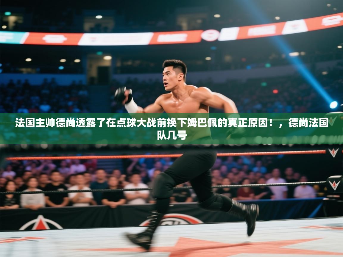 云开体育-法国主帅德尚透露了在点球大战前换下姆巴佩的真正原因!,德尚法国队几号 第4张