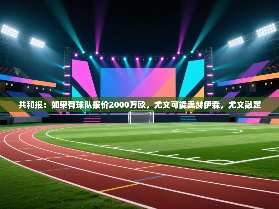 开云直播-共和报:如果有球队报价2000万欧,尤文可能卖赫伊森,尤文敲定 第1张