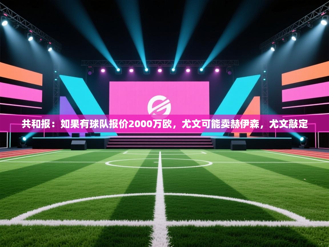 开云直播-共和报:如果有球队报价2000万欧,尤文可能卖赫伊森,尤文敲定 第2张