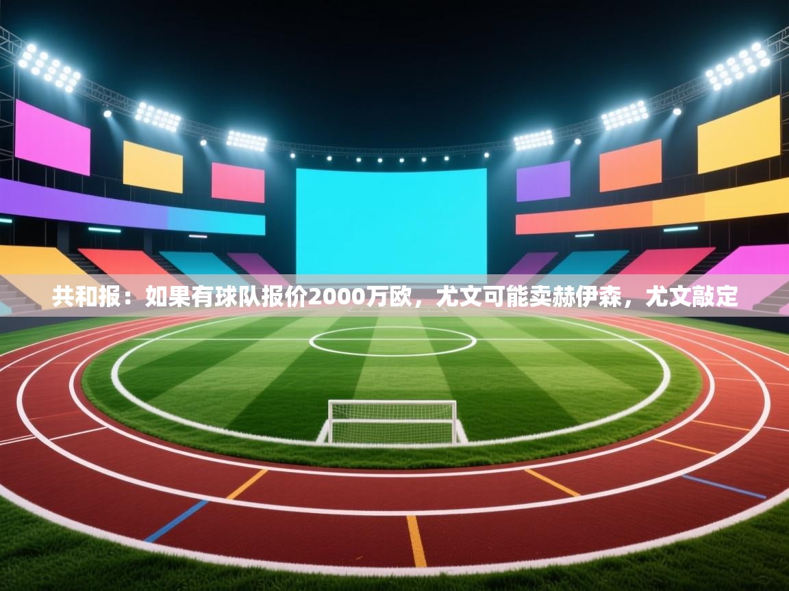 开云直播-共和报:如果有球队报价2000万欧,尤文可能卖赫伊森,尤文敲定 第3张