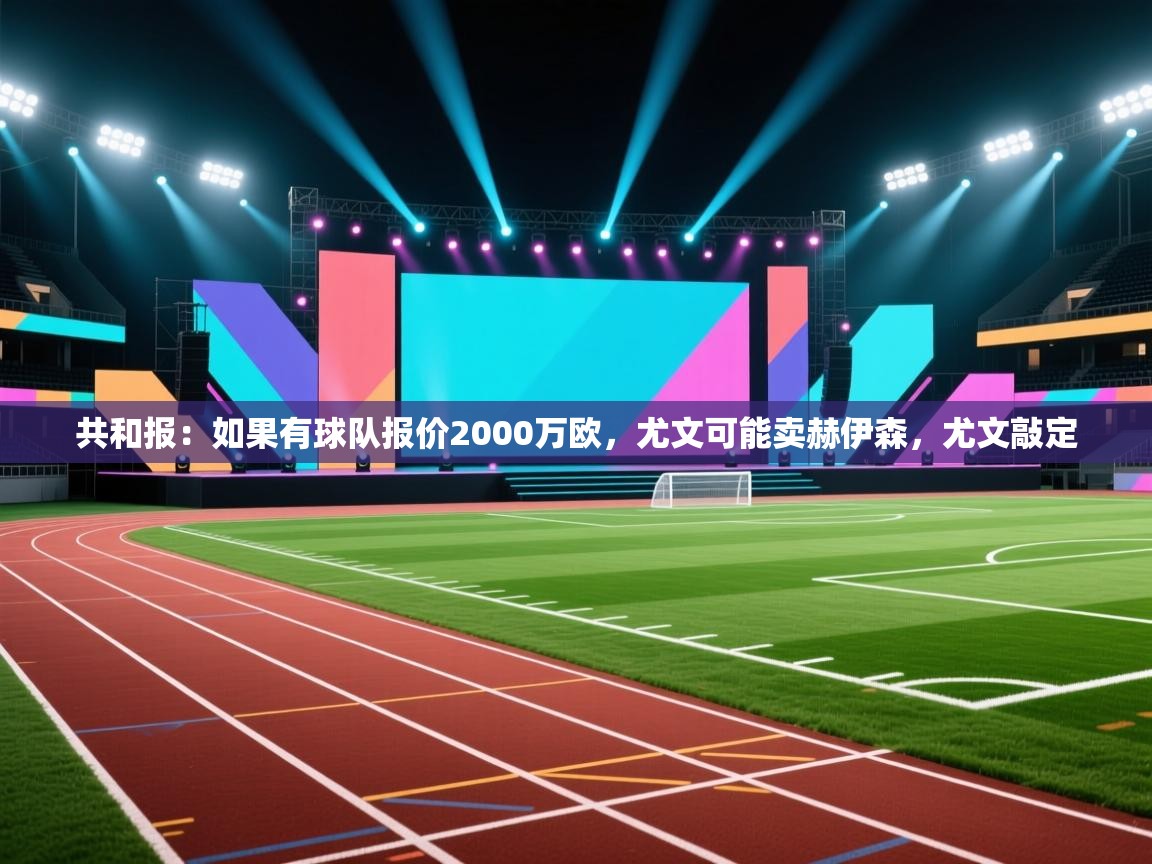 开云直播-共和报:如果有球队报价2000万欧,尤文可能卖赫伊森,尤文敲定 第4张