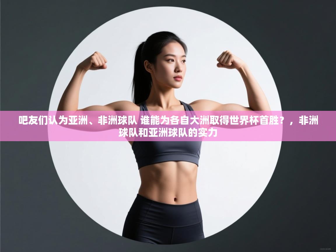开云体育app安装-吧友们认为亚洲、非洲球队 谁能为各自大洲取得世界杯首胜?,非洲球队和亚洲球队的实力 第3张