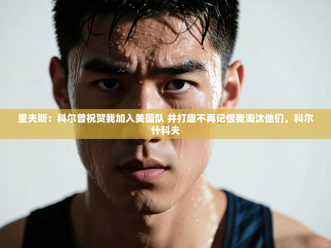 开云体育极速下载镜像-里夫斯:科尔曾祝贺我加入美国队 并打趣不再记恨我淘汰他们,科尔什科夫 第1张