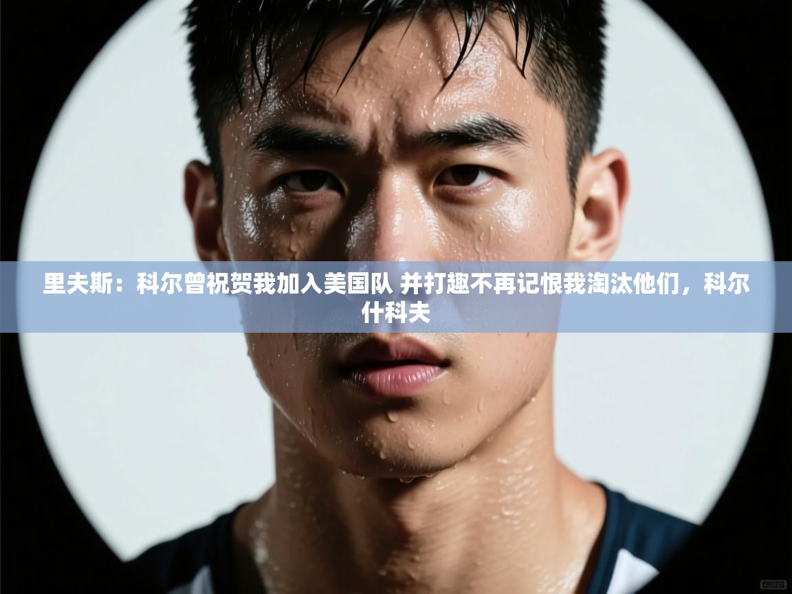 开云体育极速下载镜像-里夫斯:科尔曾祝贺我加入美国队 并打趣不再记恨我淘汰他们,科尔什科夫 第3张