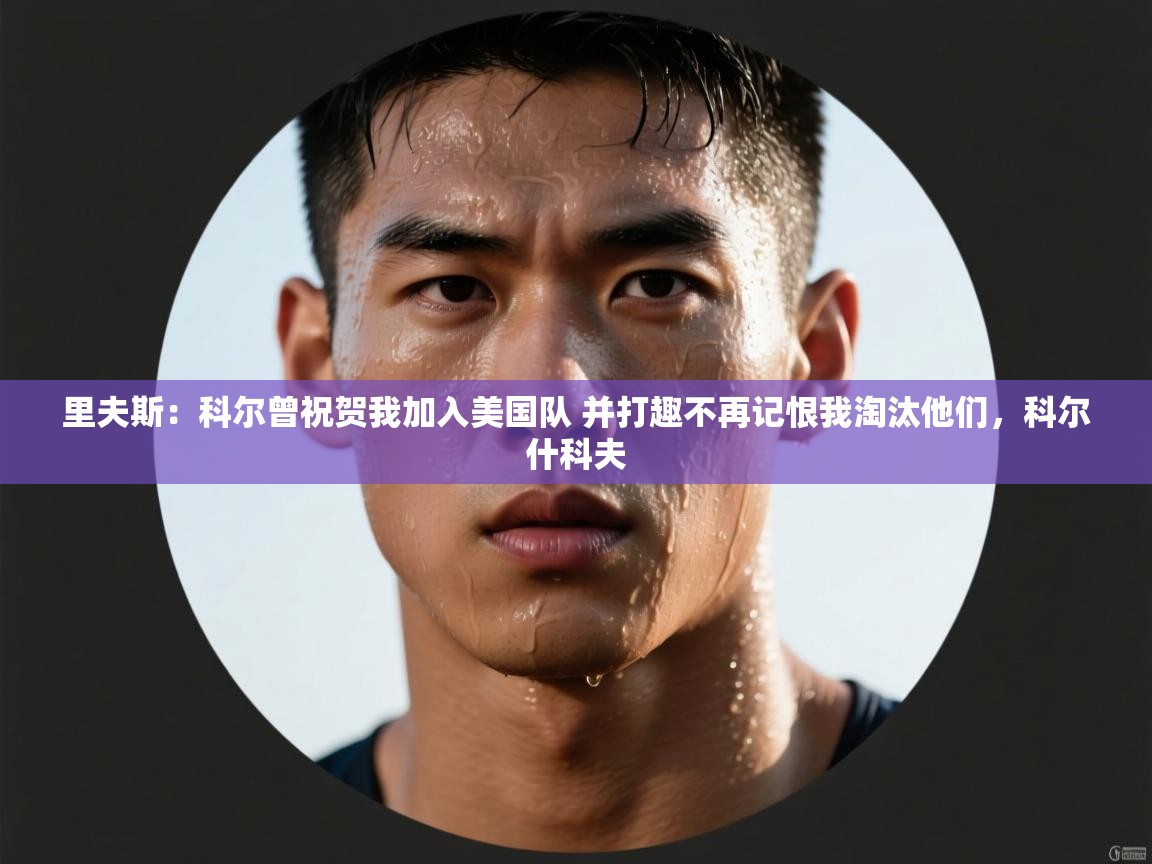 开云体育极速下载镜像-里夫斯:科尔曾祝贺我加入美国队 并打趣不再记恨我淘汰他们,科尔什科夫 第2张