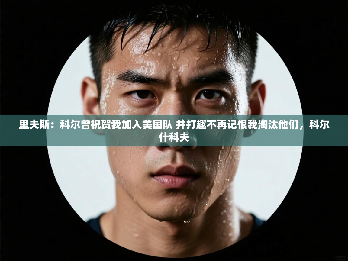 开云体育极速下载镜像-里夫斯:科尔曾祝贺我加入美国队 并打趣不再记恨我淘汰他们,科尔什科夫 第4张