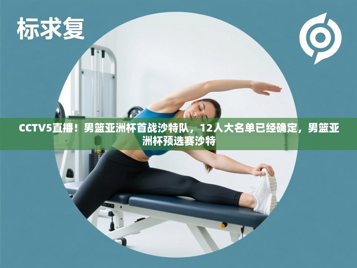 开云体育app官网入口网页版-CCTV5直播!男篮亚洲杯首战沙特队,12人大名单已经确定,男篮亚洲杯预选赛沙特 第2张