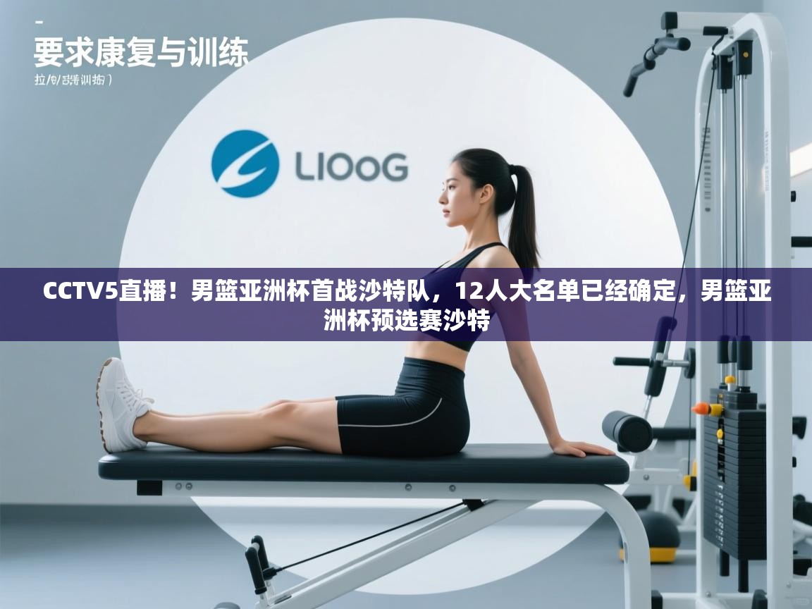 开云体育app官网入口网页版-CCTV5直播!男篮亚洲杯首战沙特队,12人大名单已经确定,男篮亚洲杯预选赛沙特 第3张