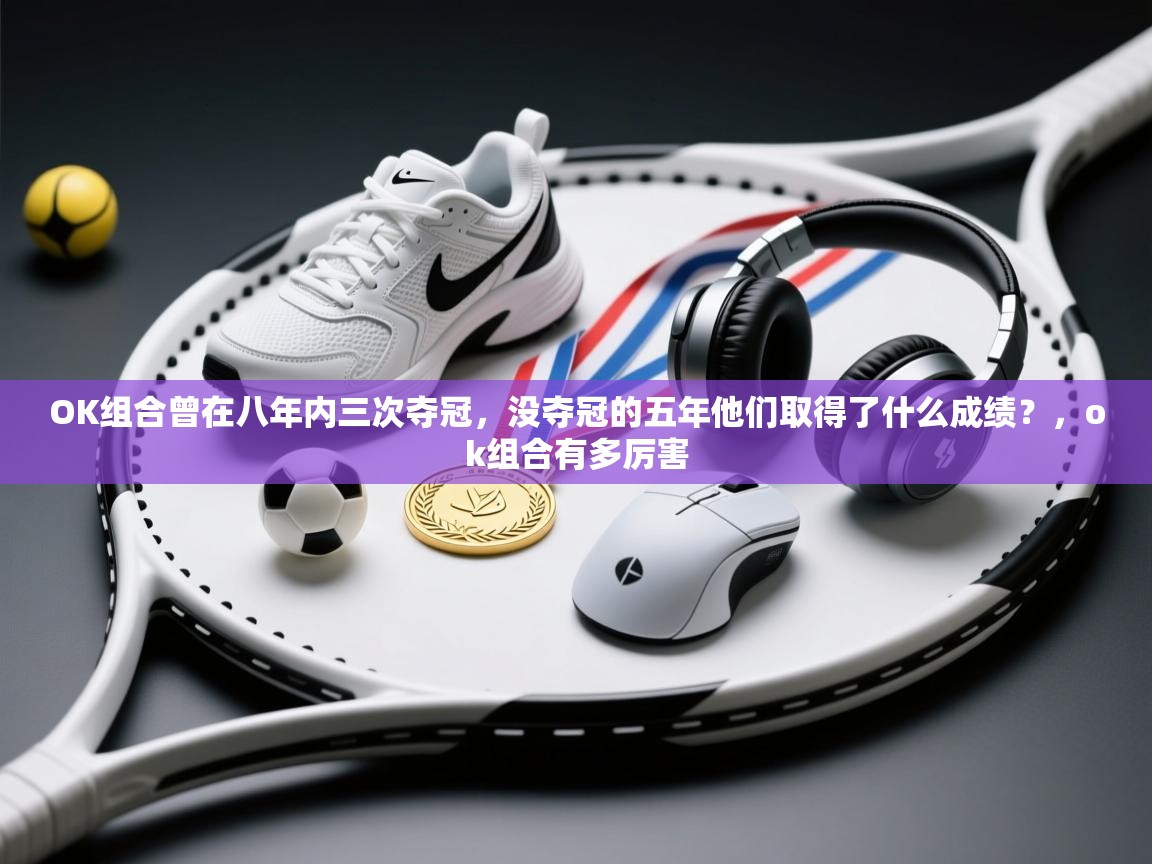 开云体育忘记密码找回-OK组合曾在八年内三次夺冠,没夺冠的五年他们取得了什么成绩?,ok组合有多厉害 第4张