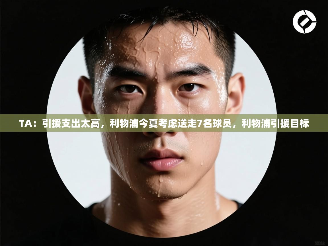 TA：引援支出太高，利物浦今夏考虑送走7名球员，利物浦引援目标