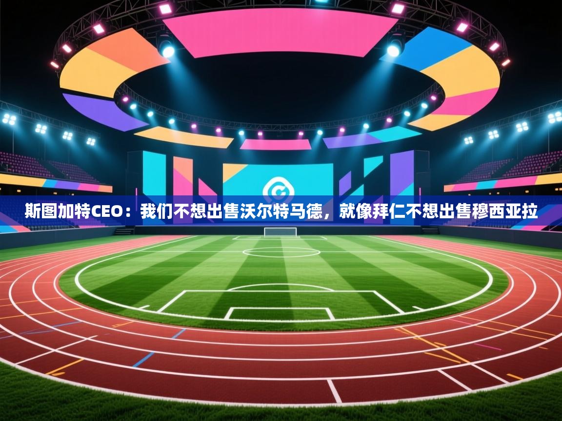 开云体育直播平台-斯图加特CEO:我们不想出售沃尔特马德,就像拜仁不想出售穆西亚拉 第1张