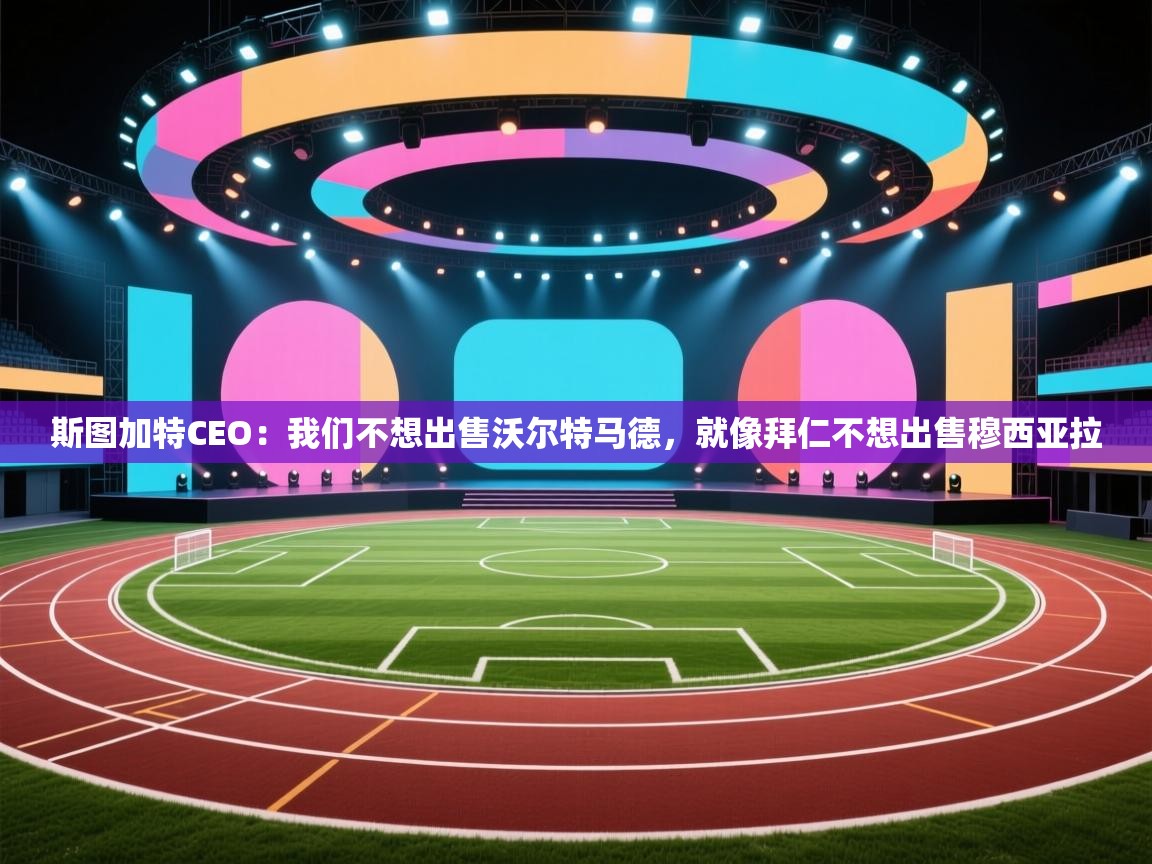 开云体育直播平台-斯图加特CEO:我们不想出售沃尔特马德,就像拜仁不想出售穆西亚拉 第2张