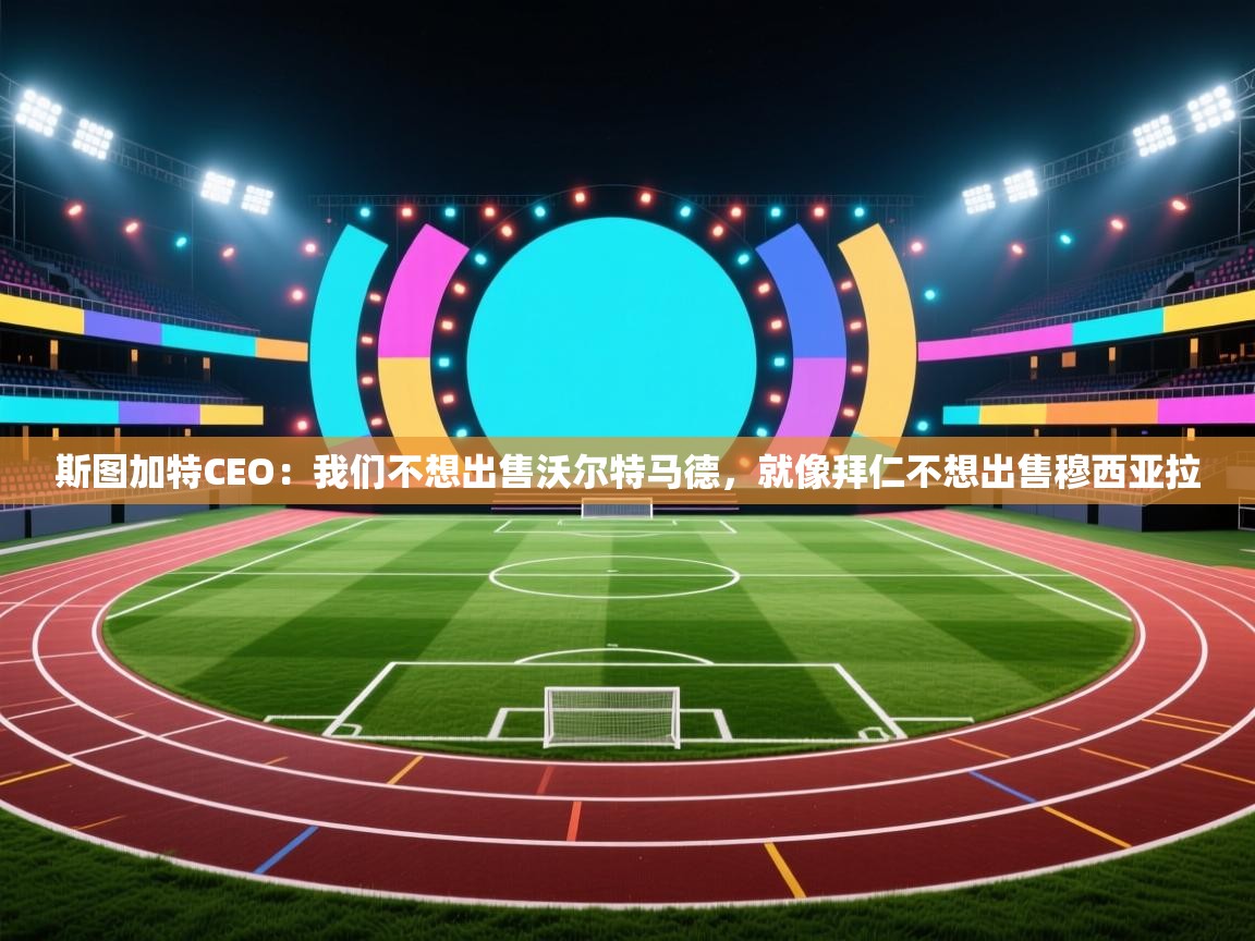 开云体育直播平台-斯图加特CEO:我们不想出售沃尔特马德,就像拜仁不想出售穆西亚拉 第3张