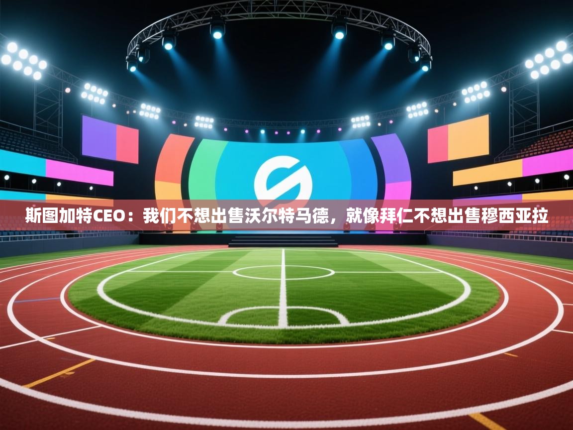开云体育直播平台-斯图加特CEO:我们不想出售沃尔特马德,就像拜仁不想出售穆西亚拉 第4张