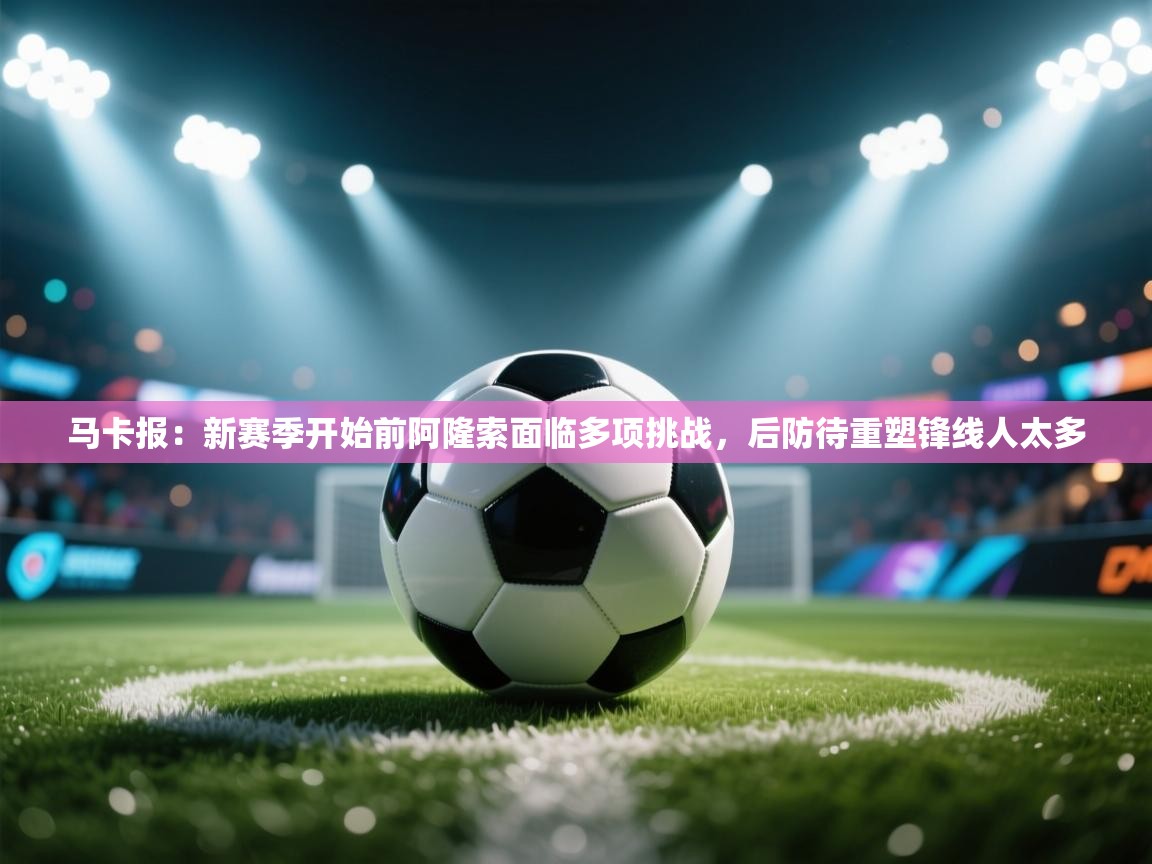 马卡报：新赛季开始前阿隆索面临多项挑战，后防待重塑锋线人太多