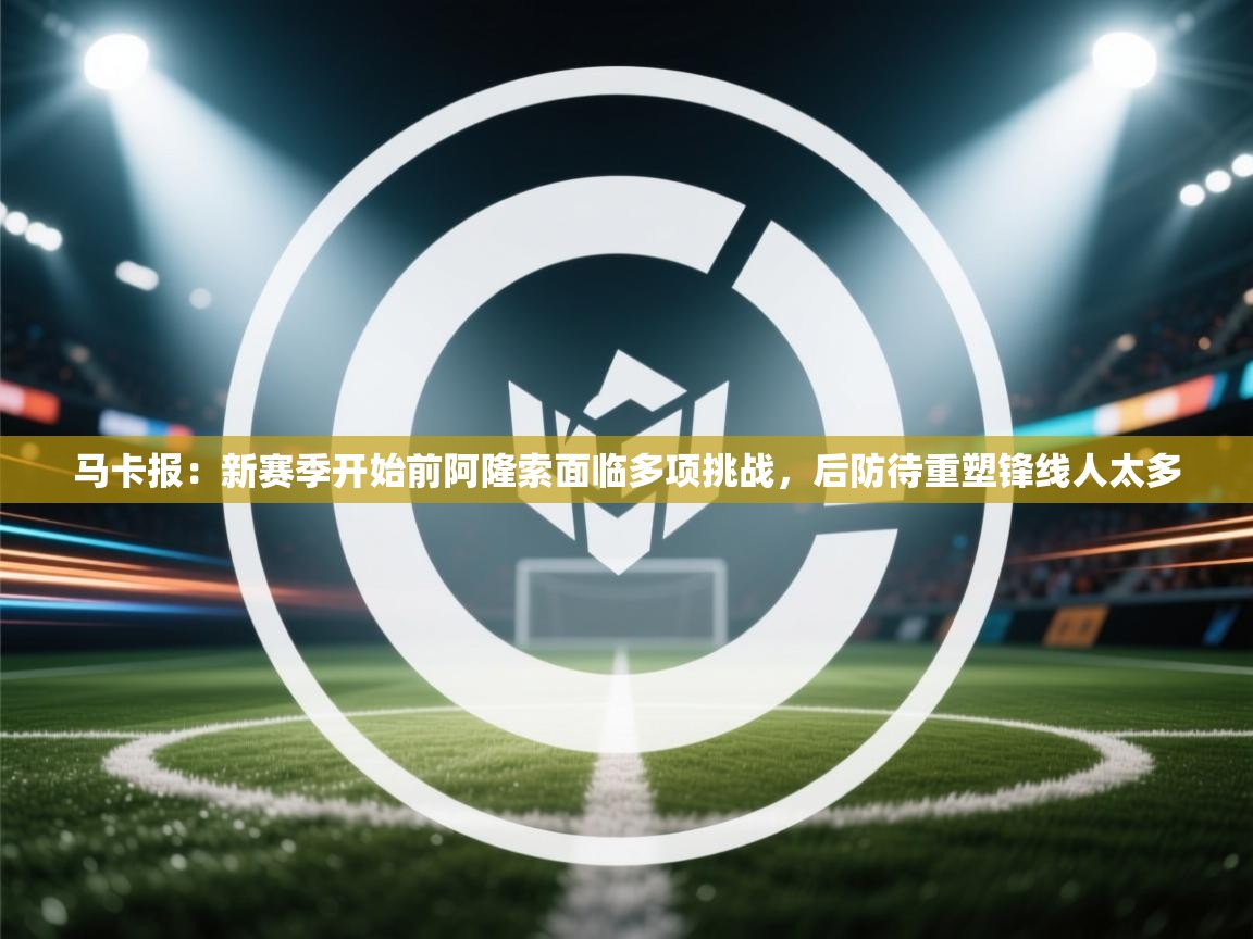 马卡报：新赛季开始前阿隆索面临多项挑战，后防待重塑锋线人太多