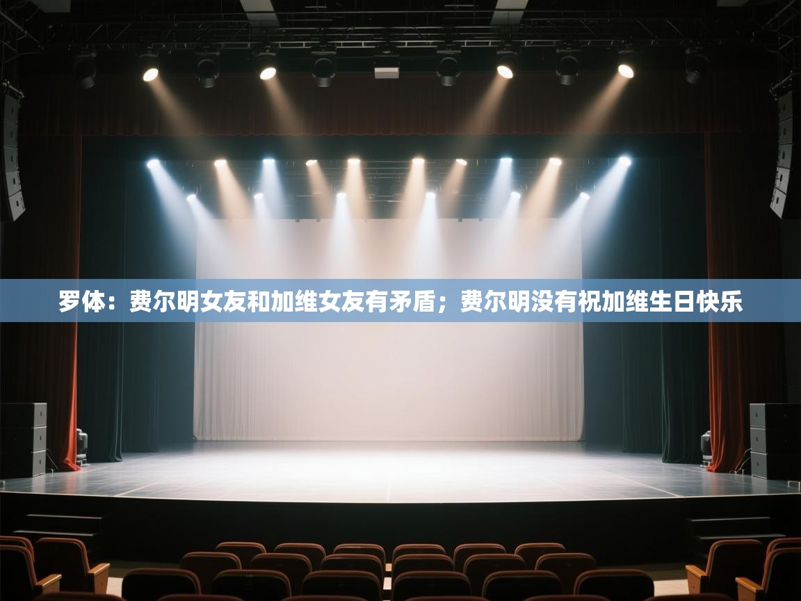 罗体：费尔明女友和加维女友有矛盾；费尔明没有祝加维生日快乐