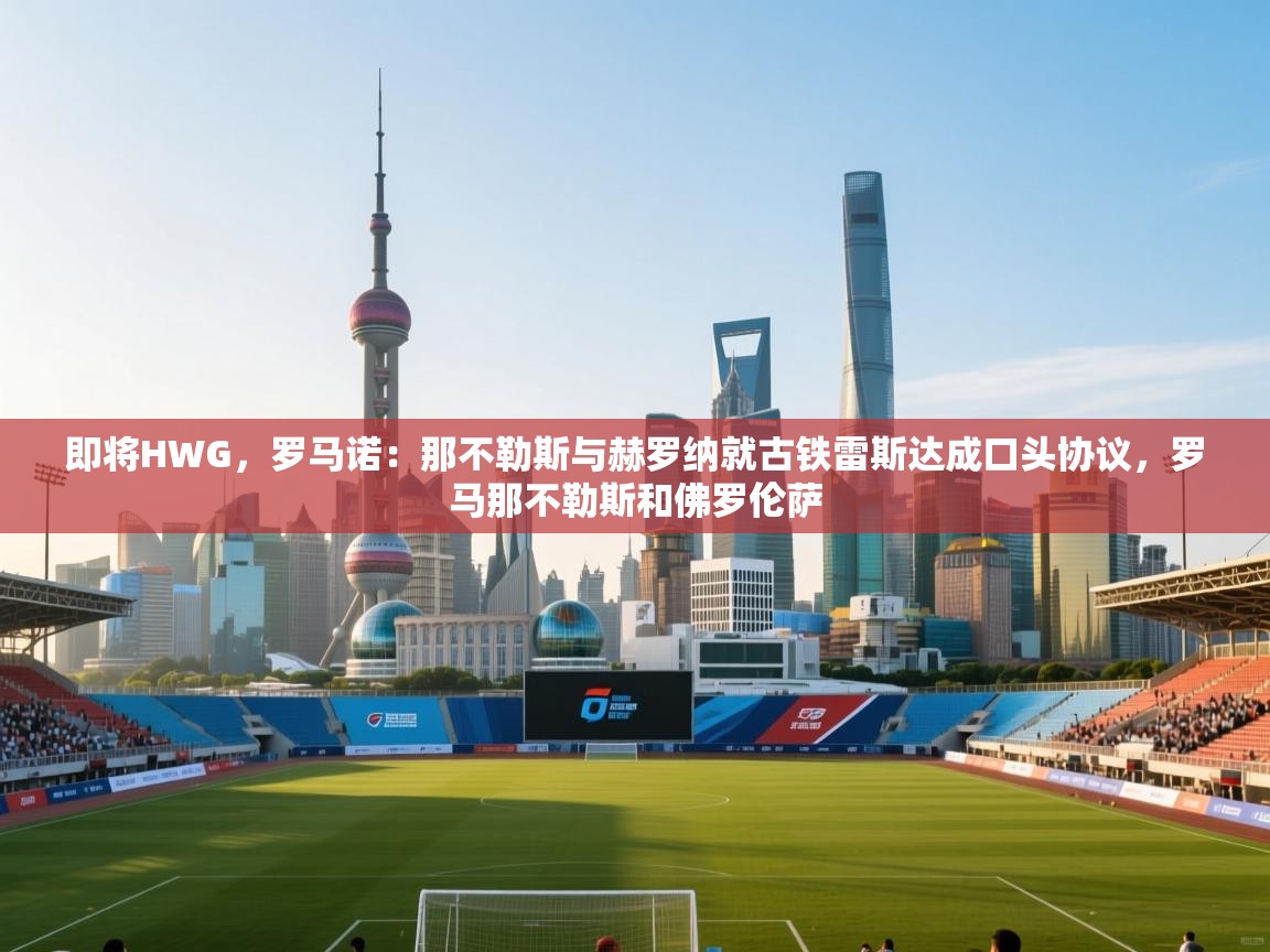 即将HWG，罗马诺：那不勒斯与赫罗纳就古铁雷斯达成口头协议，罗马那不勒斯和佛罗伦萨