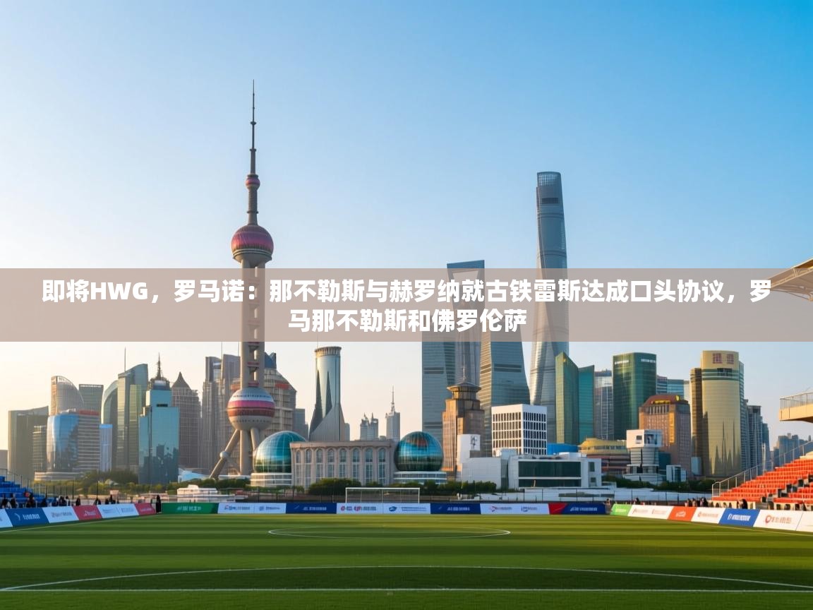 即将HWG，罗马诺：那不勒斯与赫罗纳就古铁雷斯达成口头协议，罗马那不勒斯和佛罗伦萨
