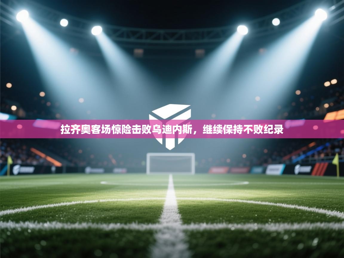 拉齐奥客场惊险击败乌迪内斯，继续保持不败纪录