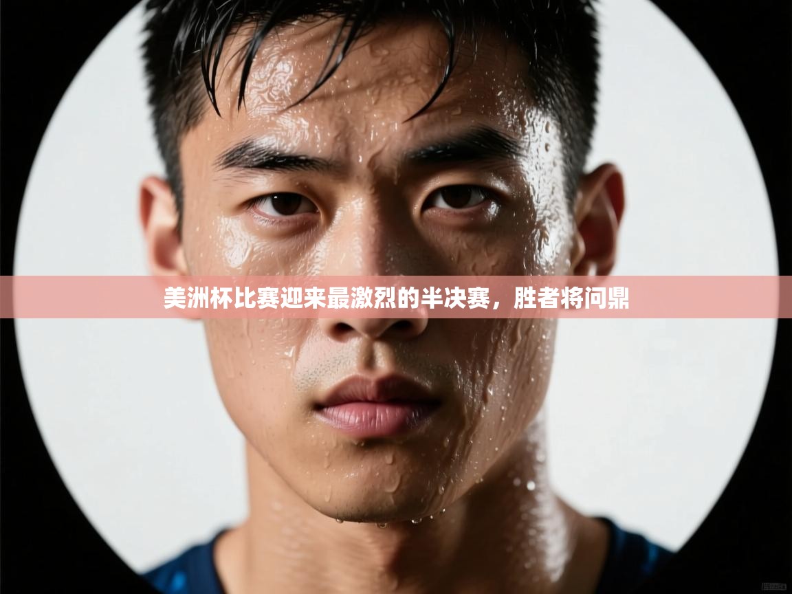 美洲杯比赛迎来最激烈的半决赛，胜者将问鼎