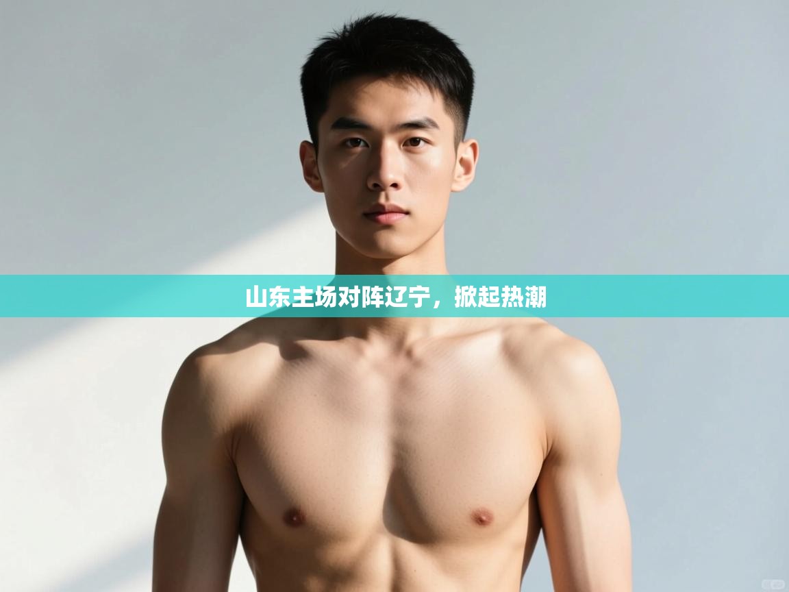 开云体育苹果版下载-山东主场对阵辽宁,掀起热潮 第1张