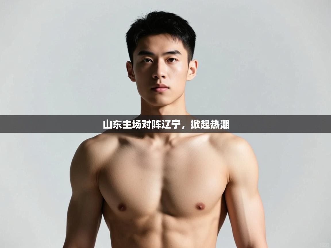 开云体育苹果版下载-山东主场对阵辽宁,掀起热潮 第2张