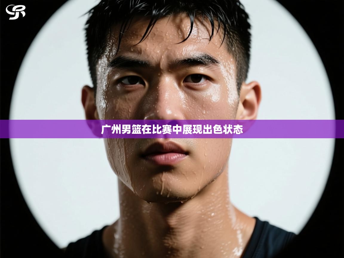 开云kaiyun体育app入口登录官网-广州男篮在比赛中展现出色状态 第1张