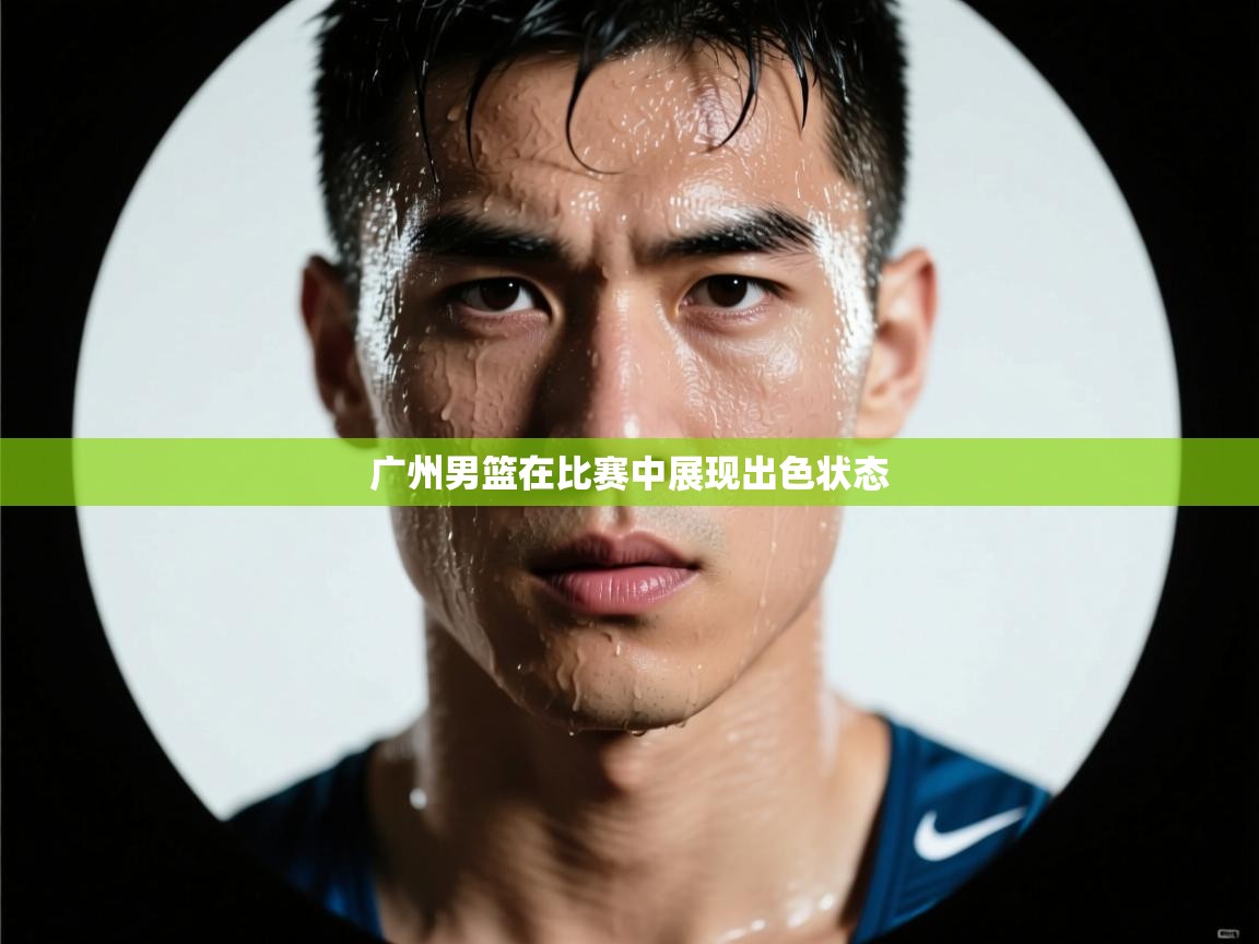 开云kaiyun体育app入口登录官网-广州男篮在比赛中展现出色状态 第3张