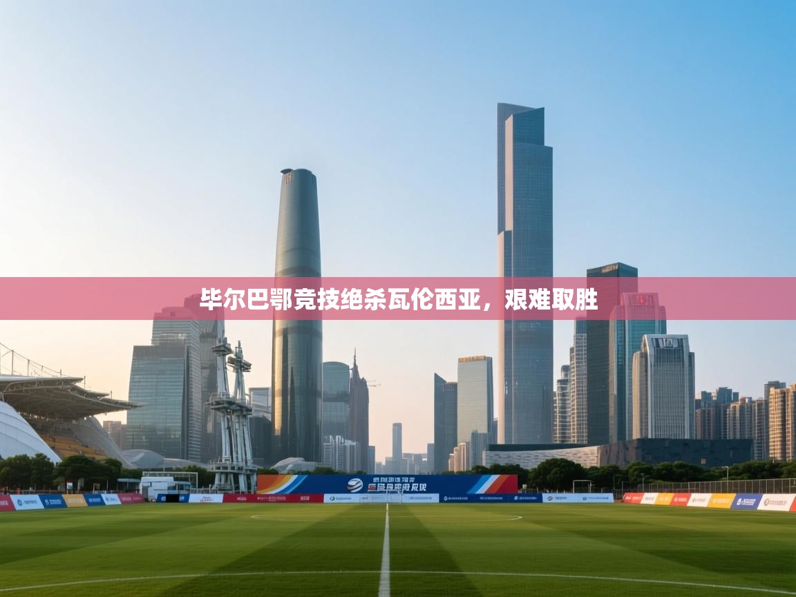 开云体育入口客服-毕尔巴鄂竞技绝杀瓦伦西亚,艰难取胜 第3张