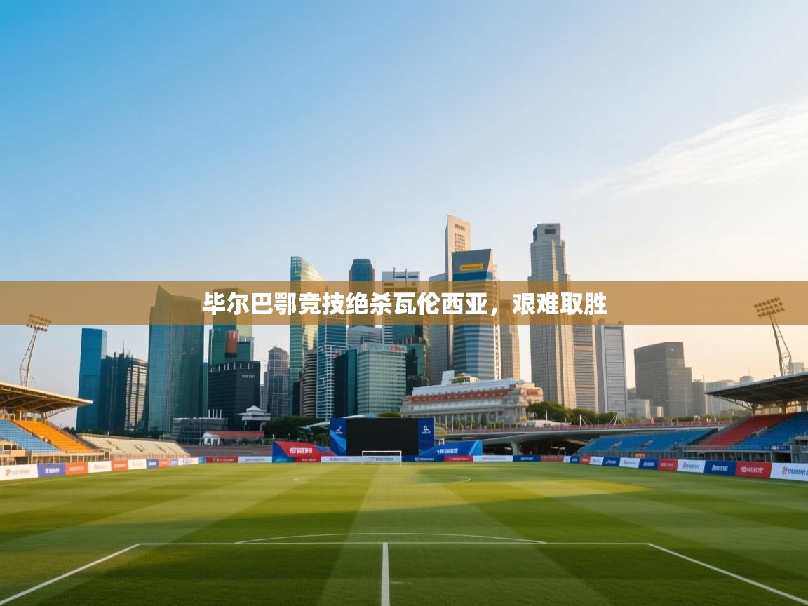 开云体育入口客服-毕尔巴鄂竞技绝杀瓦伦西亚,艰难取胜 第4张