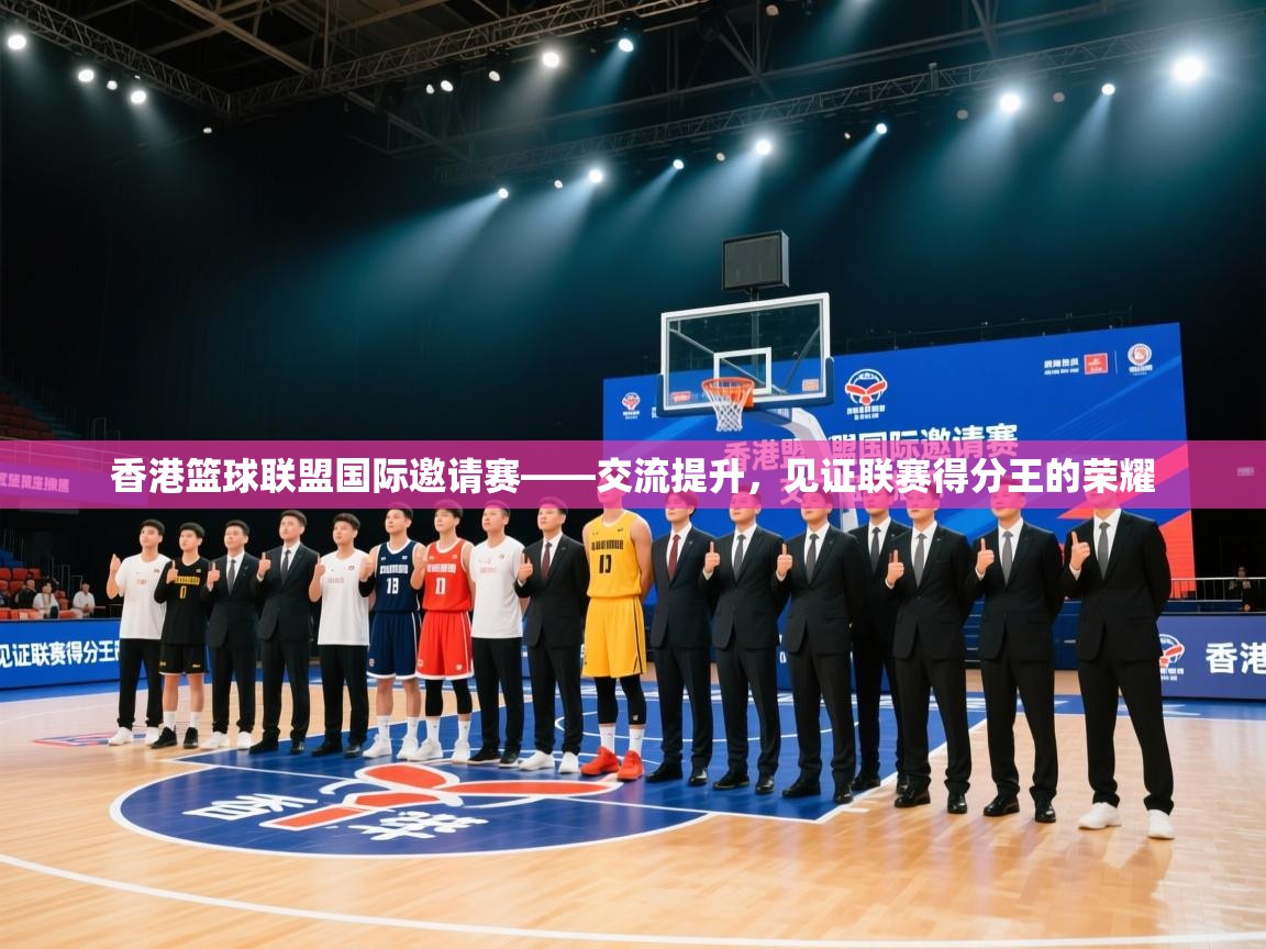 香港篮球联盟国际邀请赛——交流提升，见证联赛得分王的荣耀