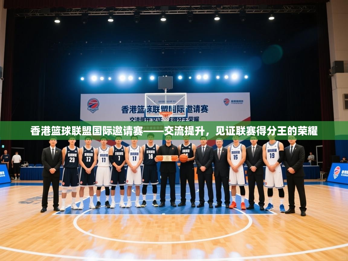 香港篮球联盟国际邀请赛——交流提升，见证联赛得分王的荣耀