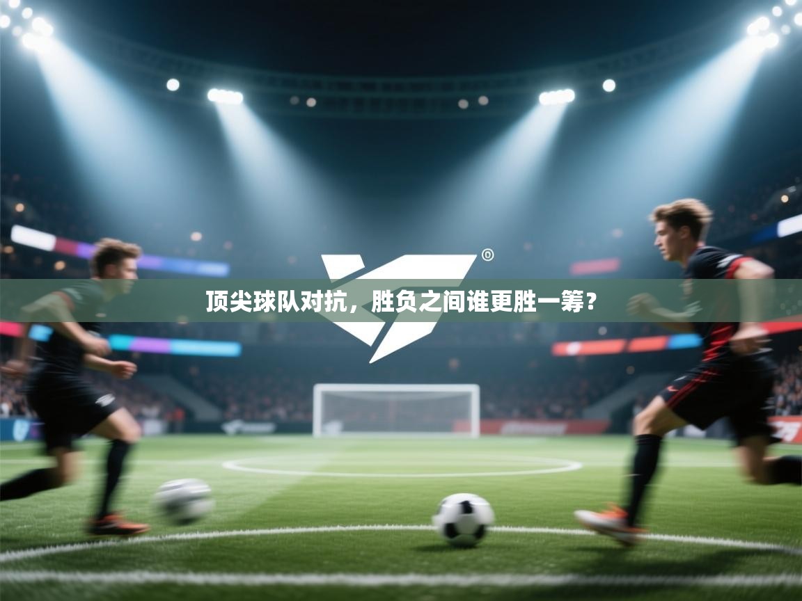 云开体育官方网站登录-顶尖球队对抗，胜负之间谁更胜一筹？  第1张
