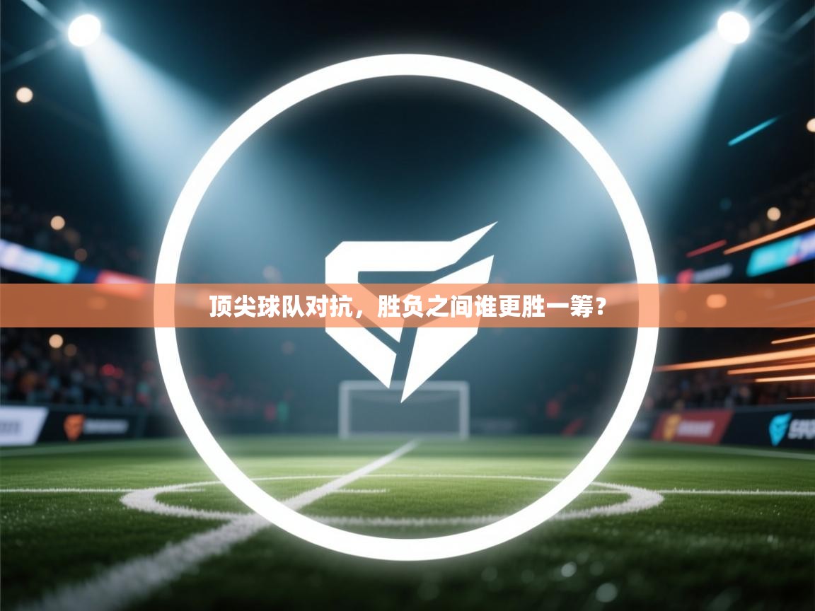 云开体育官方网站登录-顶尖球队对抗，胜负之间谁更胜一筹？  第2张