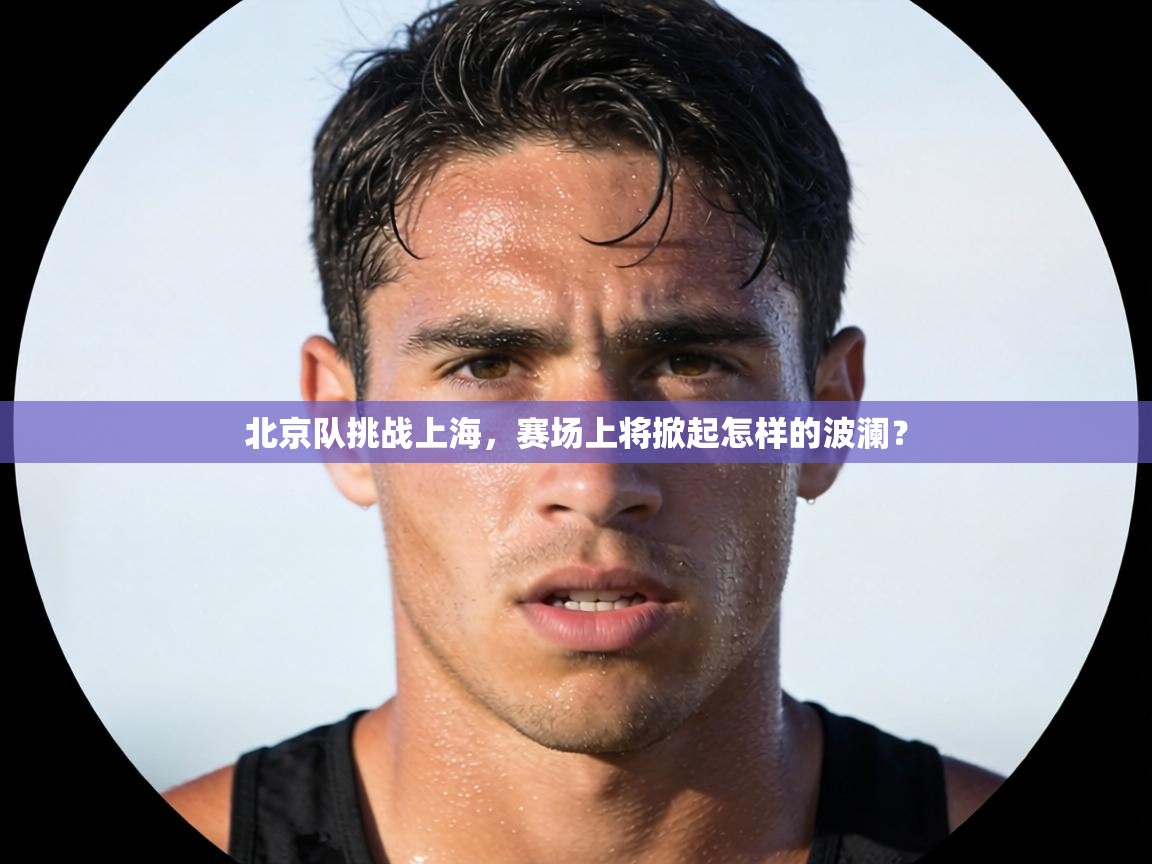 云开体育app登录入口-北京队挑战上海，赛场上将掀起怎样的波澜？  第1张