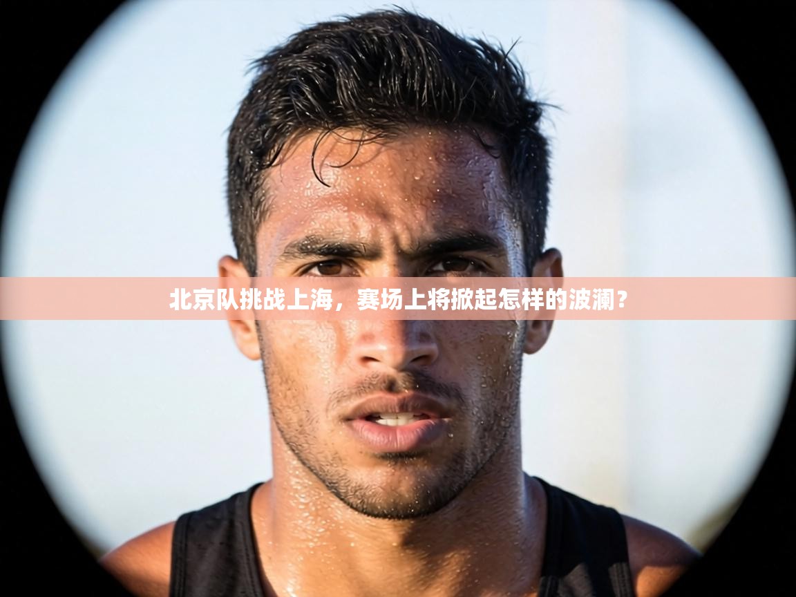 云开体育app登录入口-北京队挑战上海，赛场上将掀起怎样的波澜？  第3张