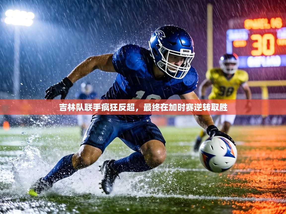 kaiyun开运·体育官方网站-吉林队联手疯狂反超，最终在加时赛逆转取胜  第3张