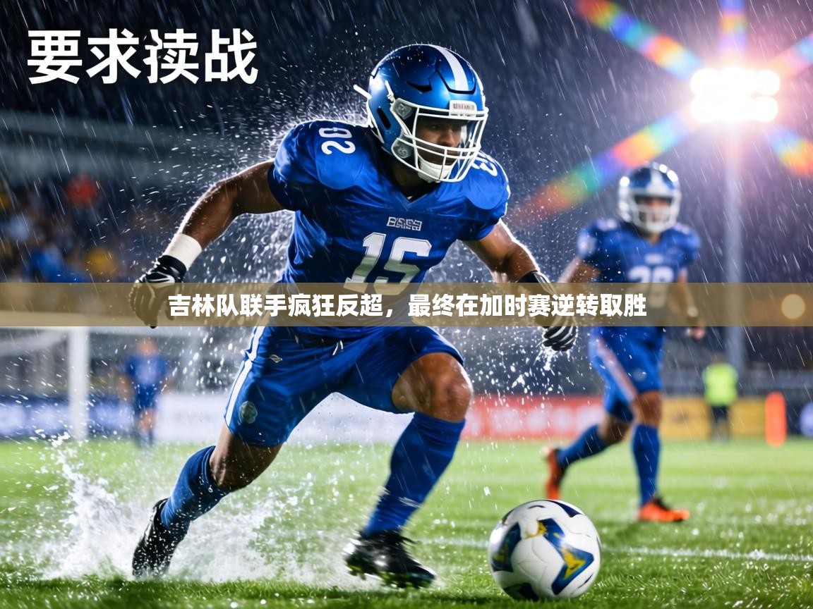 kaiyun开运·体育官方网站-吉林队联手疯狂反超，最终在加时赛逆转取胜  第4张